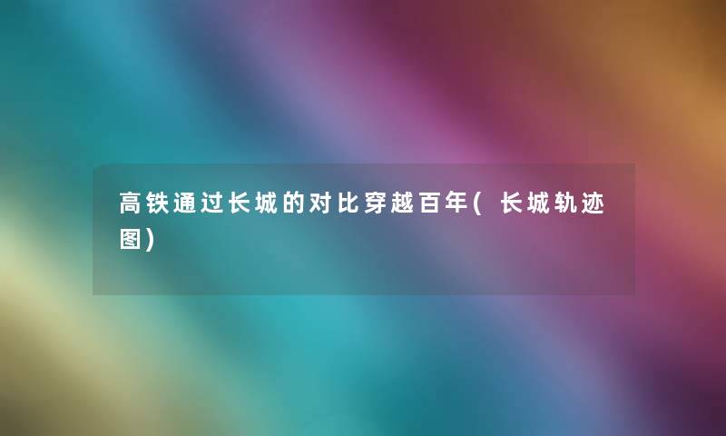 高铁通过长城的对比穿越百年(长城轨迹图)