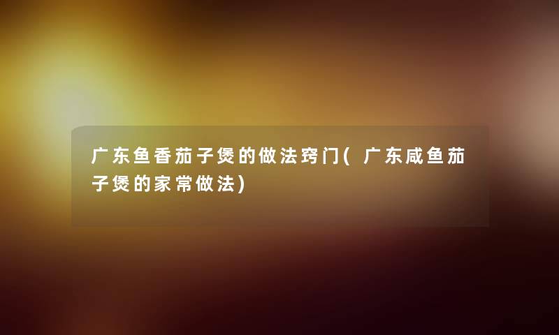广东鱼香茄子煲的做法窍门(广东咸鱼茄子煲的家常做法)