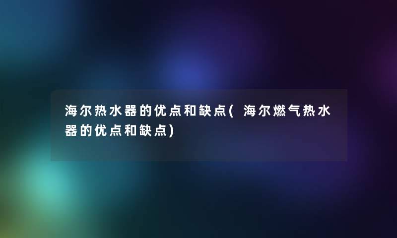 海尔热水器的优点和缺点(海尔燃气热水器的优点和缺点)
