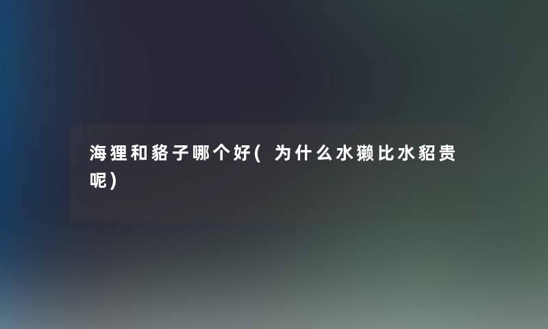 海狸和貉子哪个好(为什么水獭比水貂贵呢)