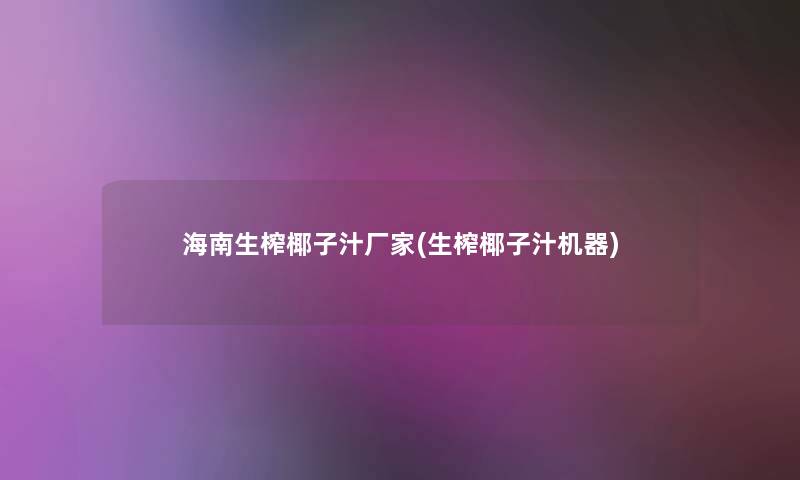 海南生榨椰子汁厂家(生榨椰子汁机器)