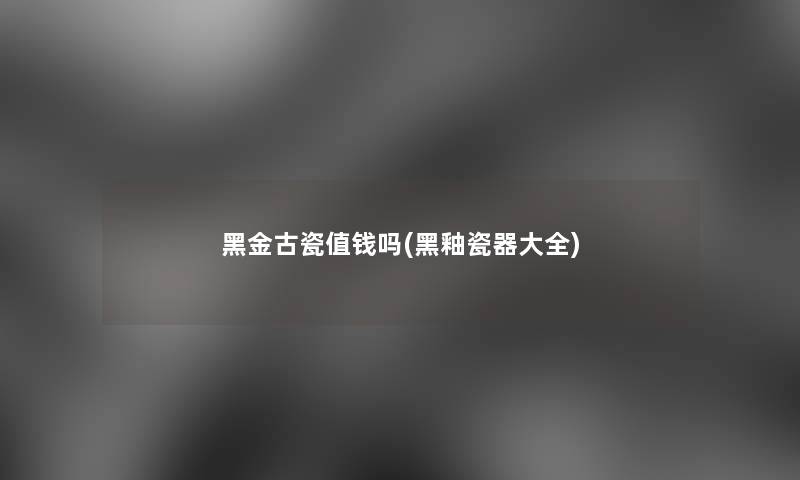 黑金古瓷值钱吗(黑釉瓷器大全)