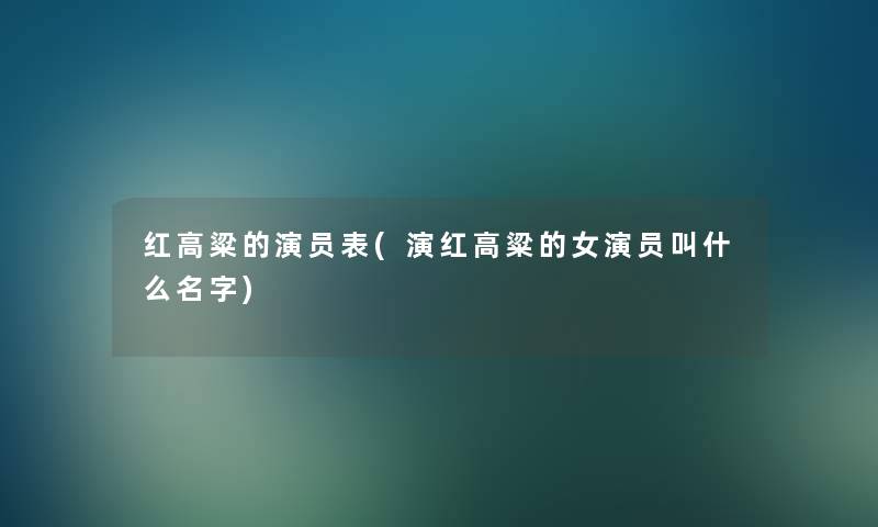 红高粱的演员表(演红高粱的女演员叫什么名字) 红高粱的演员表(演红高粱的女演员叫什么名字)