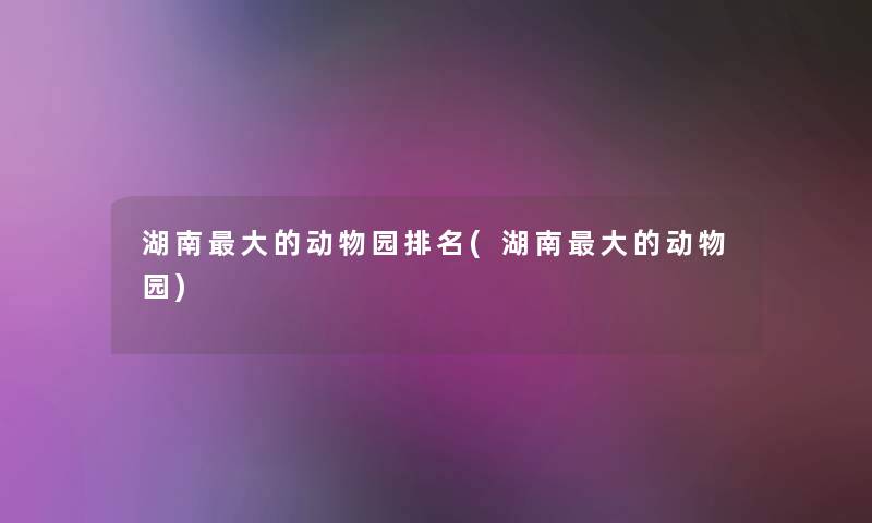 湖南大的动物园推荐(湖南大的动物园)