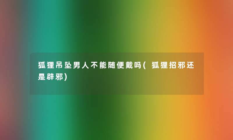 狐狸吊坠男人不能随便戴吗(狐狸招邪还是辟邪) 狐狸吊坠男人不能随便戴吗(狐狸招邪还是辟邪)