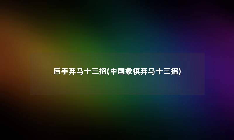 后手弃马十三招(中国象棋弃马十三招)