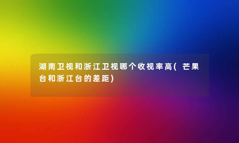 湖南卫视和浙江卫视哪个收视率高(芒果台和浙江台的差距)