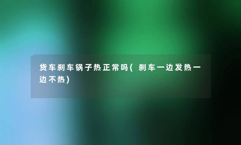 货车刹车锅子热正常吗(刹车一边发热一边不热)