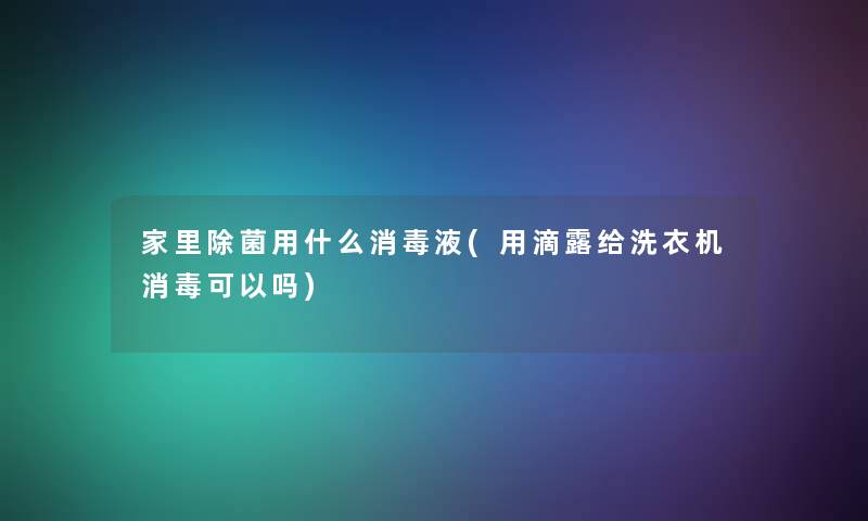 家里除菌用什么消毒液(用滴露给洗衣机消毒可以吗)
