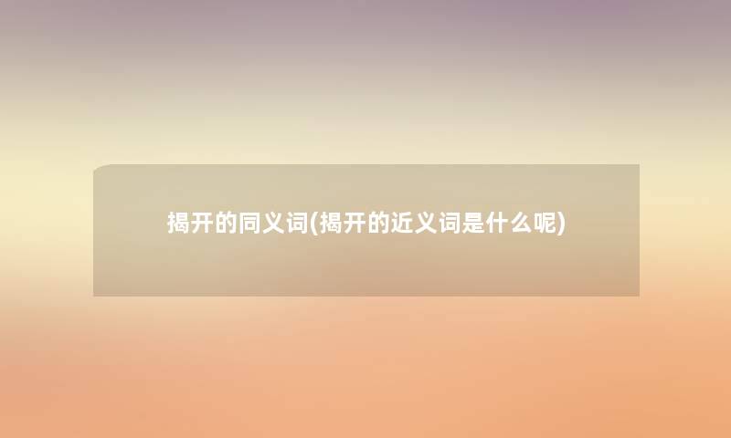揭开的同义词(揭开的近义词是什么呢) 揭开的同义词(揭开的近义词是什么呢)