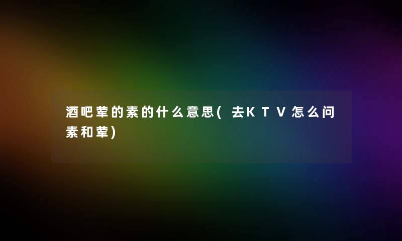 酒吧荤的素的什么意思(去KTV怎么问素和荤)