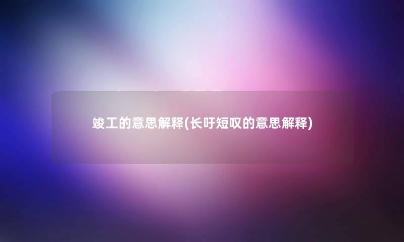 竣工的意思解释(长吁短叹的意思解释) 竣工的意思解释(长吁短叹的意思解释)