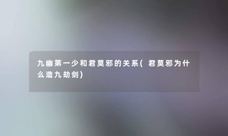 九幽第一少和君莫邪的关系(君莫邪为什么造九劫剑)