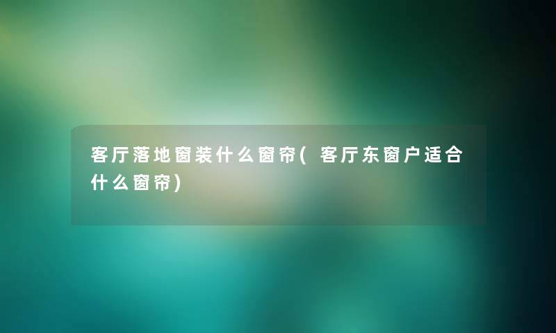 客厅落地窗装什么窗帘(客厅东窗户适合什么窗帘)
