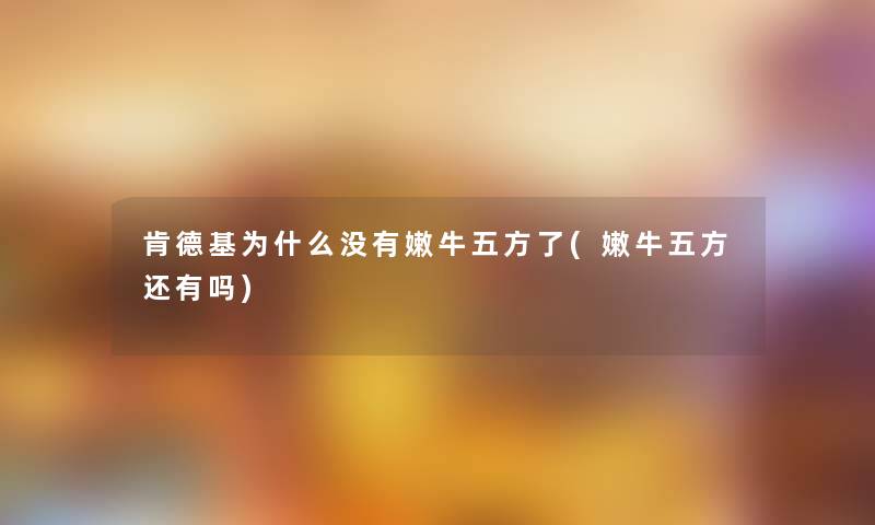 肯德基为什么没有嫩牛五方了(嫩牛五方还有吗)