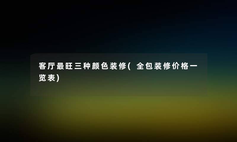 客厅旺三种颜色装修(全包装修价格一览表)