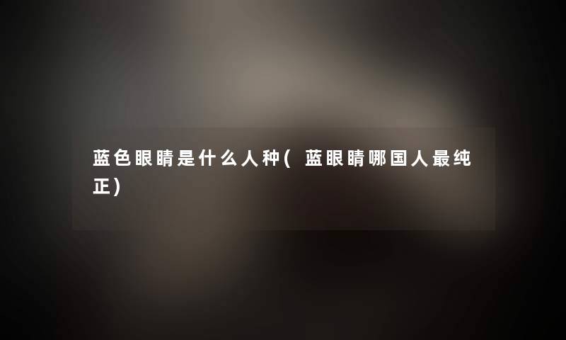 蓝色眼睛是什么人种(蓝眼睛哪国人纯正) 蓝色眼睛是什么人种(蓝眼睛哪国人纯正)