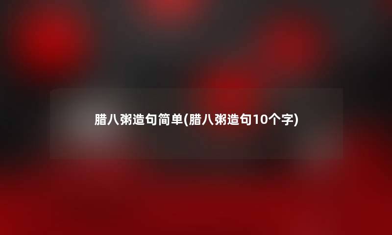 腊八粥造句简单(腊八粥造句10个字) 腊八粥造句简单(腊八粥造句10个字)