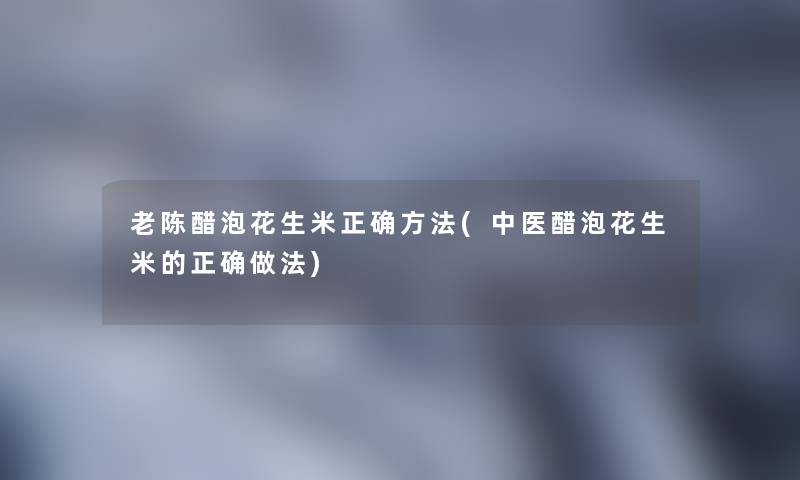 老陈醋泡花生米正确方法(中医醋泡花生米的正确做法)