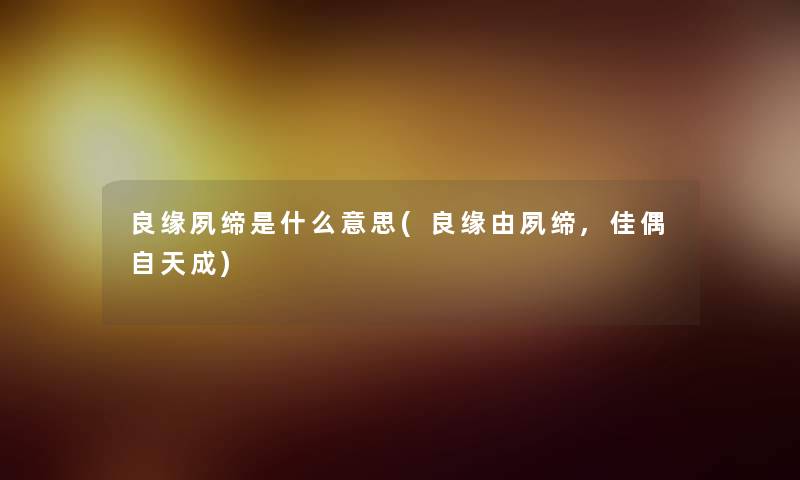 良缘夙缔是什么意思(良缘由夙缔,佳偶自天成)