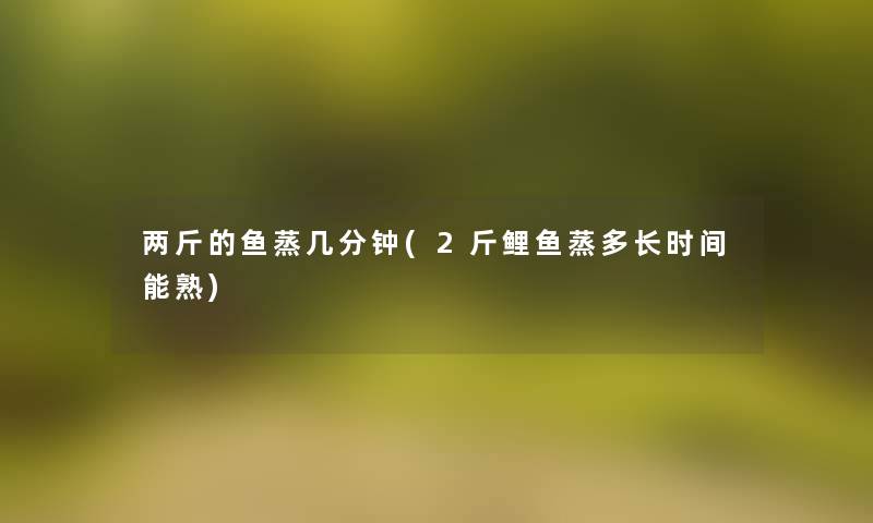 两斤的鱼蒸几分钟(2斤鲤鱼蒸多长时间能熟)