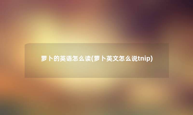 萝卜的英语怎么读(萝卜英文怎么说tnip)