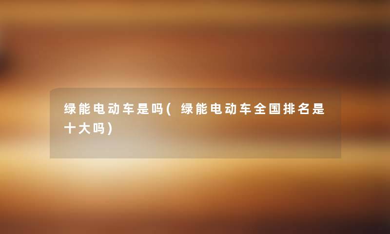 绿能电动车是吗(绿能电动车全国推荐是一些吗) 绿能电动车是吗(绿能电动车全国推荐是一些吗)
