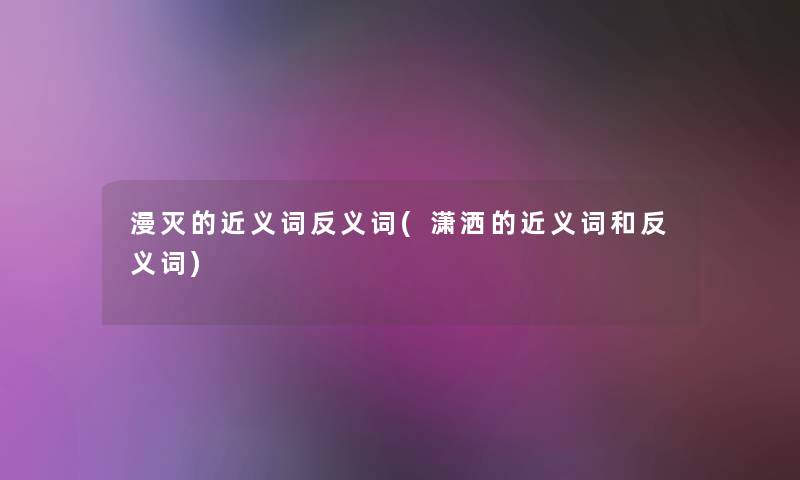 漫灭的近义词反义词(潇洒的近义词和反义词)