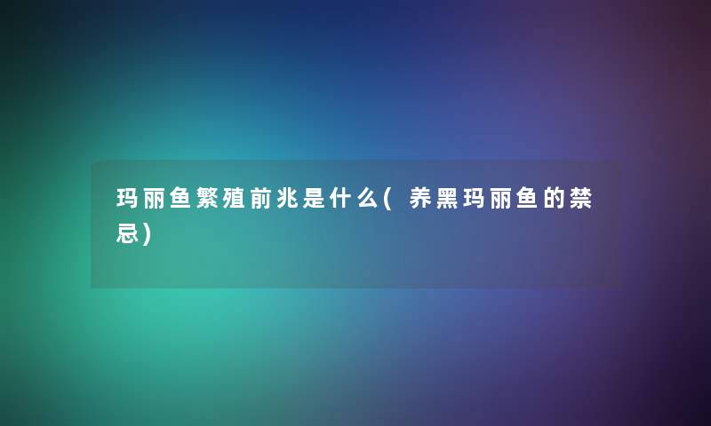 玛丽鱼繁殖前兆是什么(养黑玛丽鱼的禁忌)