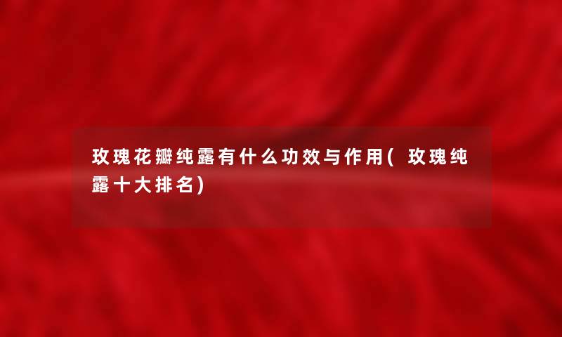 玫瑰花瓣纯露有什么功效与作用(玫瑰纯露一些推荐)