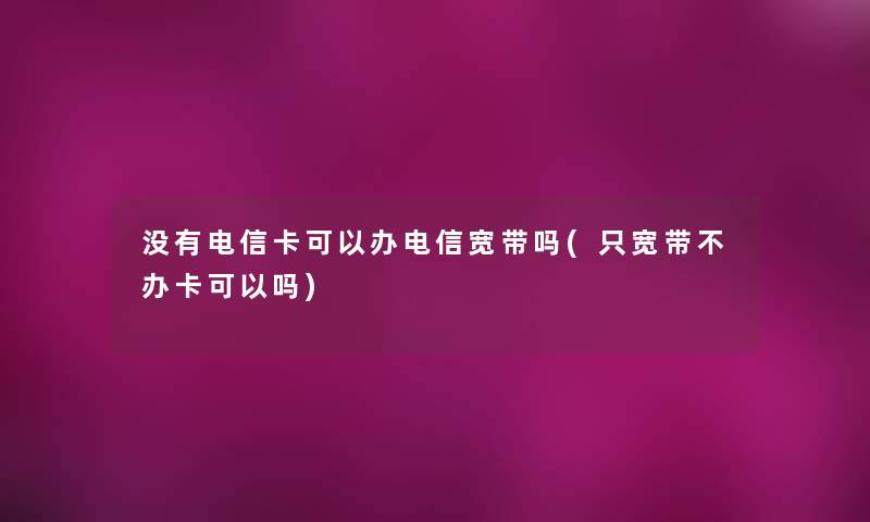 没有电信卡可以办电信宽带吗(只宽带不办卡可以吗)