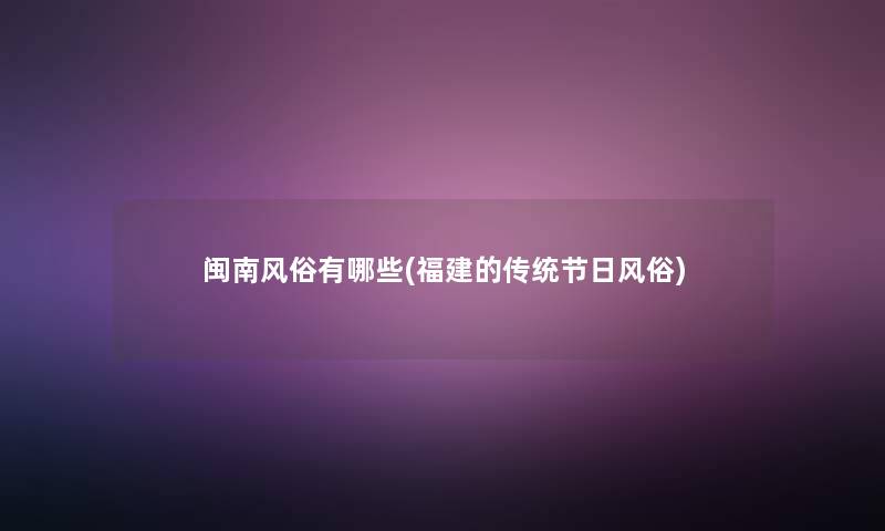 闽南风俗有哪些(福建的传统节日风俗) 闽南风俗有哪些(福建的传统节日风俗)