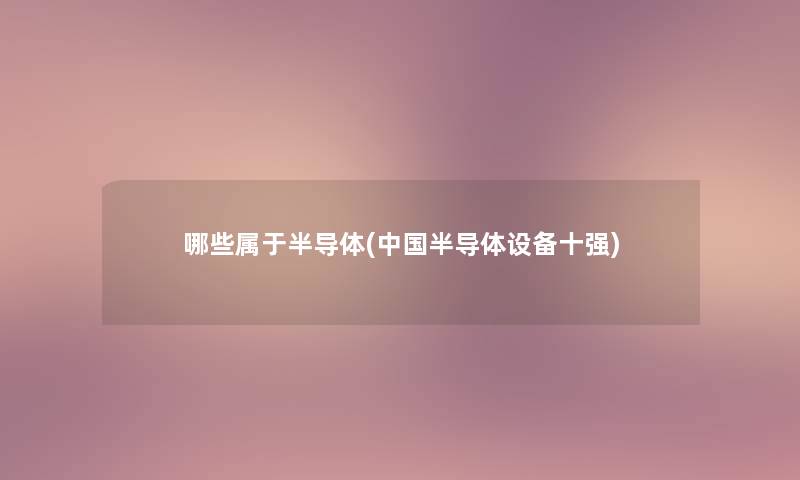 哪些属于半导体(中国半导体设备十强)