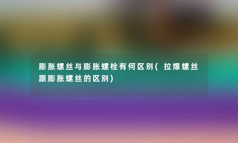 膨胀螺丝与膨胀螺栓有何区别(拉爆螺丝跟膨胀螺丝的区别)