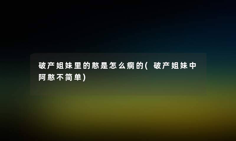 破产姐妹里的憨是怎么瘸的(破产姐妹中阿憨不简单)
