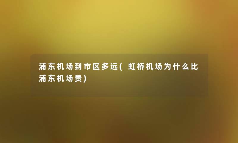 浦东机场到市区多远(虹桥机场为什么比浦东机场贵) 浦东机场到市区多远(虹桥机场为什么比浦东机场贵)