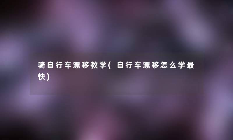 骑自行车漂移教学(自行车漂移怎么学快)