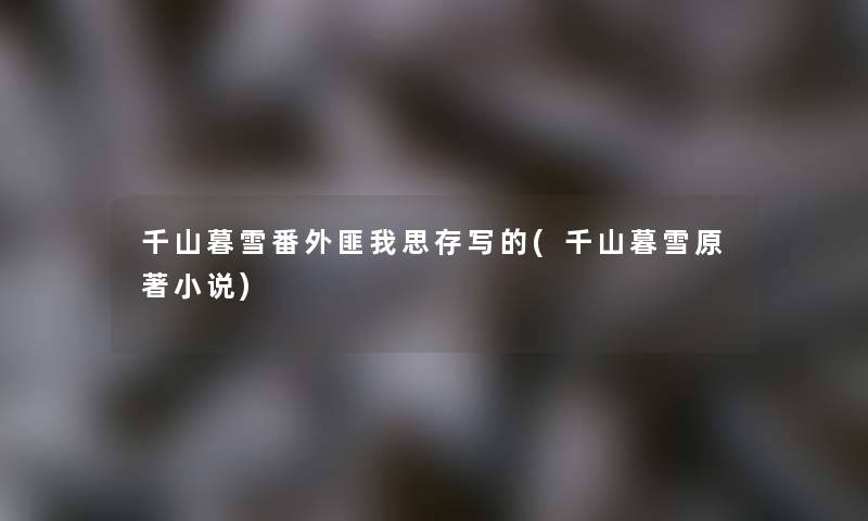千山暮雪番外匪我思存写的(千山暮雪原著小说) 千山暮雪番外匪我思存写的(千山暮雪原著小说)