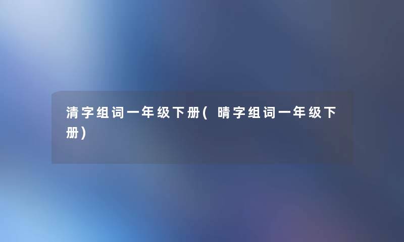 清字组词一年级下册(晴字组词一年级下册) 清字组词一年级下册(晴字组词一年级下册)