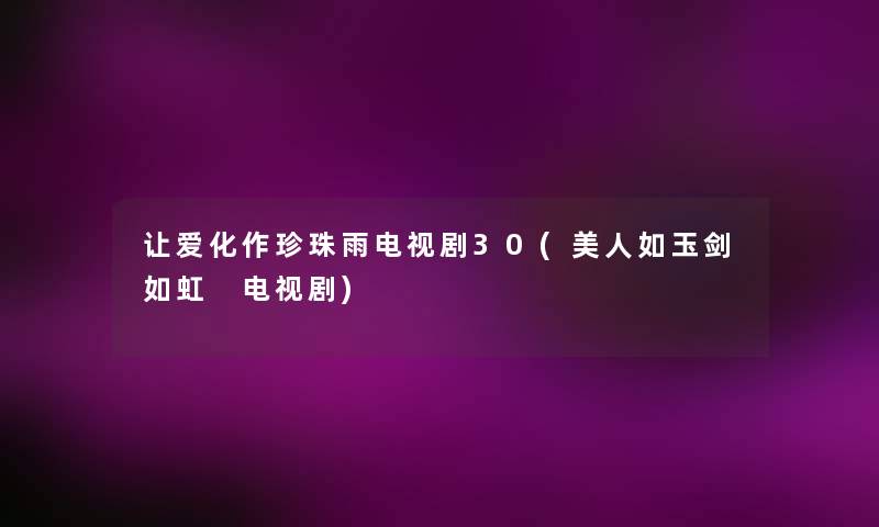 让爱化作珍珠雨电视剧30(美人如玉剑如虹 电视剧) 让爱化作珍珠雨电视剧30(美人如玉剑如虹 电视剧)