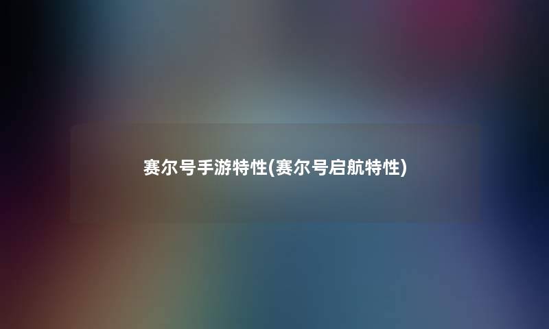 赛尔号手游特性(赛尔号启航特性)
