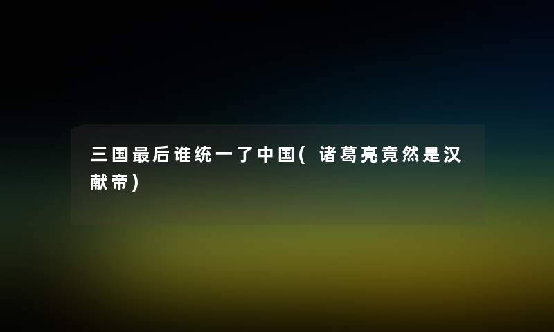 三国后谁统一了中国(诸葛亮竟然是汉献帝)
