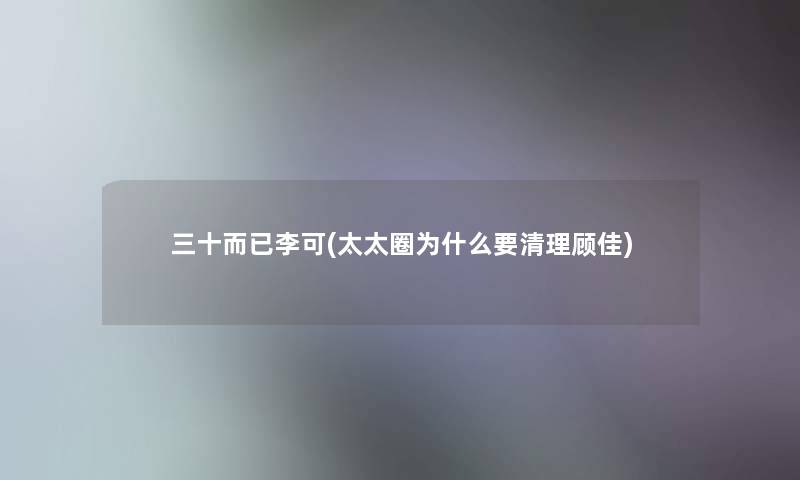 三十而已李可(太太圈为什么要清理顾佳) 三十而已李可(太太圈为什么要清理顾佳)