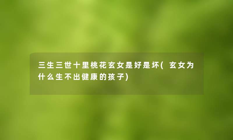 三生三世十里桃花玄女是好是坏(玄女为什么生不出健康的孩子)