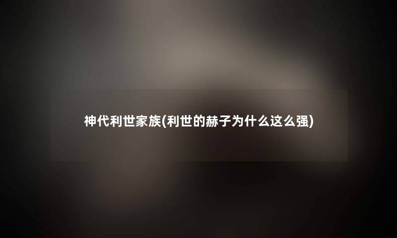 神代利世家族(利世的赫子为什么这么强) 神代利世家族(利世的赫子为什么这么强)