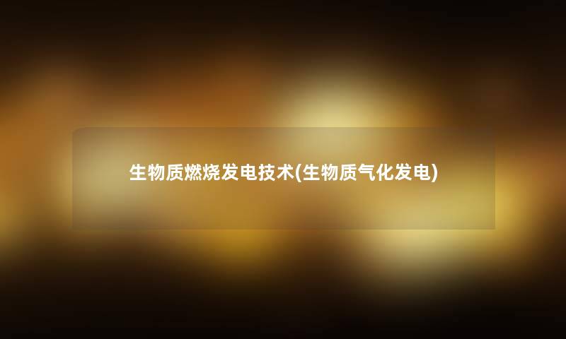 生物质燃烧发电技术(生物质气化发电) 生物质燃烧发电技术(生物质气化发电)