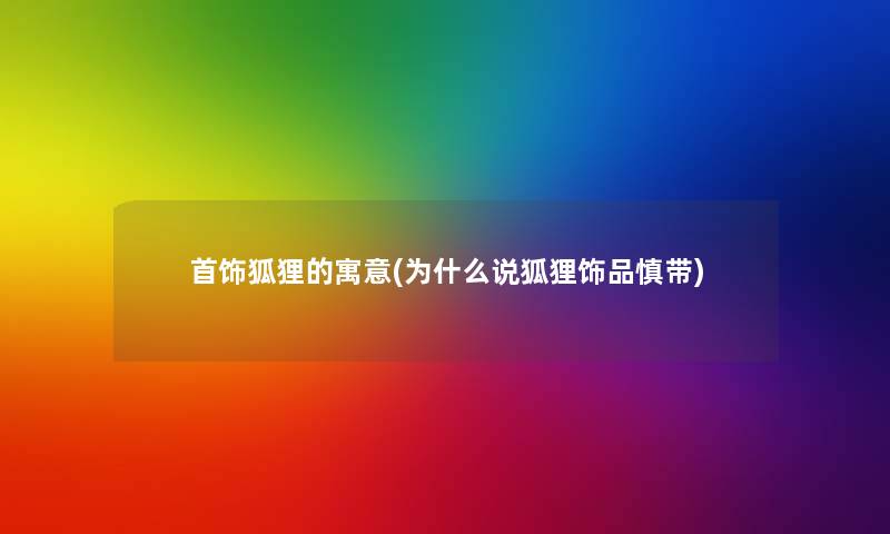 首饰狐狸的寓意(为什么说狐狸饰品慎带) 首饰狐狸的寓意(为什么说狐狸饰品慎带)