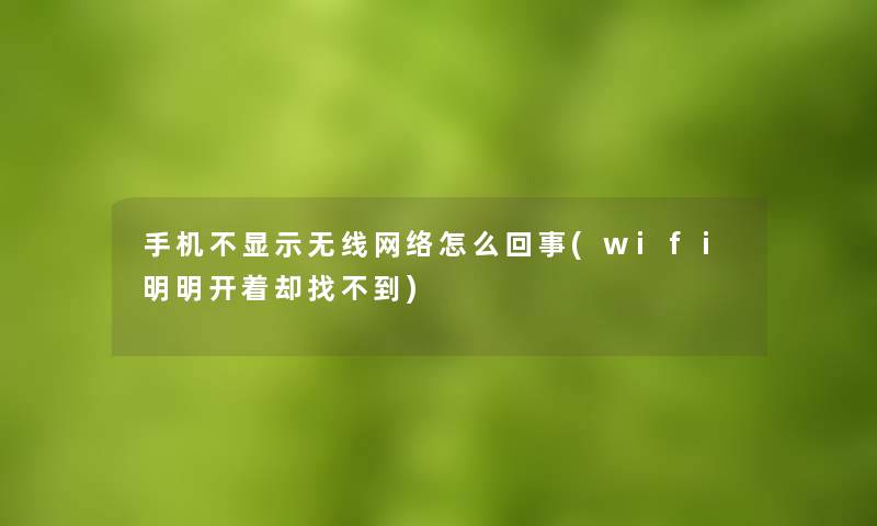 手机不显示无线网络怎么回事(wifi明明开着却找不到)