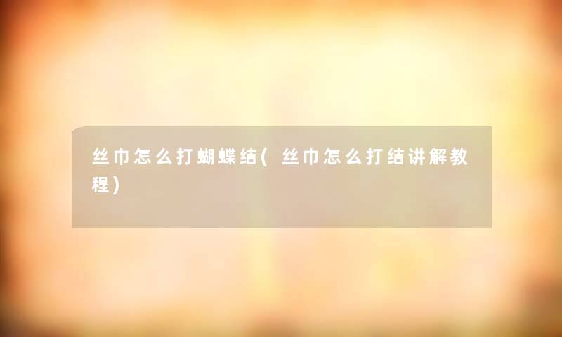 丝巾怎么打蝴蝶结(丝巾怎么打结讲解教程) 丝巾怎么打蝴蝶结(丝巾怎么打结讲解教程)