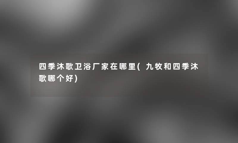 四季沐歌卫浴厂家在哪里(九牧和四季沐歌哪个好)